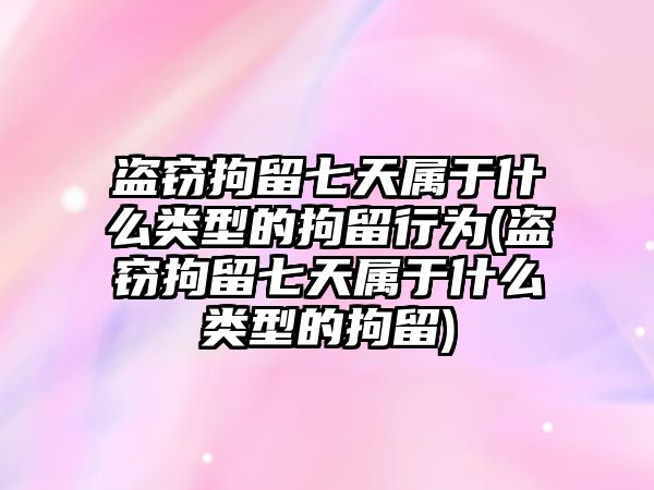 盜竊拘留七天屬于什么類型的拘留行為(盜竊拘留七天屬于什么類型的拘留)