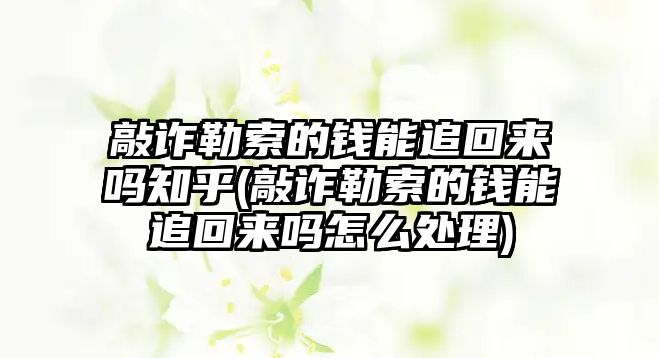 敲詐勒索的錢能追回來嗎知乎(敲詐勒索的錢能追回來嗎怎么處理)