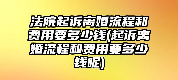 法院起訴離婚流程和費用要多少錢(起訴離婚流程和費用要多少錢呢)