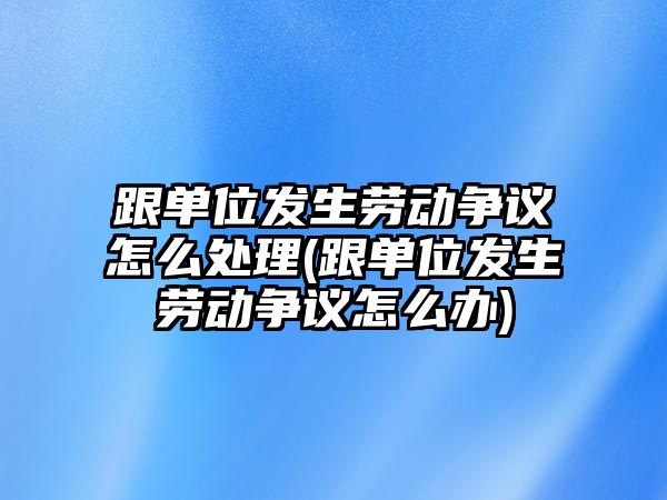 跟單位發生勞動爭議怎么處理(跟單位發生勞動爭議怎么辦)