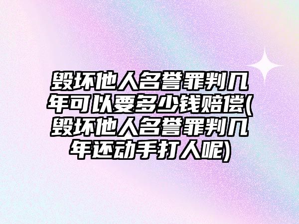 毀壞他人名譽罪判幾年可以要多少錢賠償(毀壞他人名譽罪判幾年還動手打人呢)