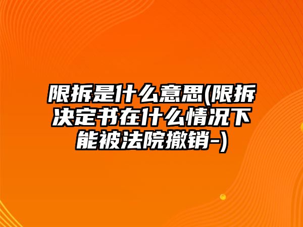 限拆是什么意思(限拆決定書(shū)在什么情況下能被法院撤銷-)