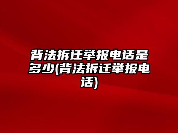 背法拆遷舉報電話是多少(背法拆遷舉報電話)