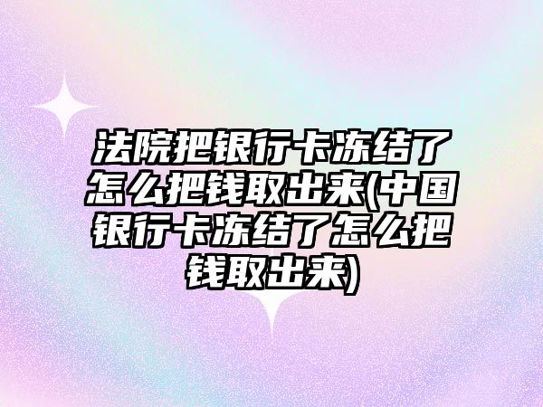 法院把銀行卡凍結了怎么把錢取出來(中國銀行卡凍結了怎么把錢取出來)