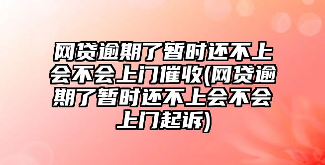 網貸逾期了暫時還不上會不會上門催收(網貸逾期了暫時還不上會不會上門起訴)