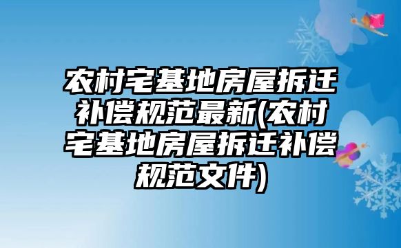 農(nóng)村宅基地房屋拆遷補償規(guī)范最新(農(nóng)村宅基地房屋拆遷補償規(guī)范文件)