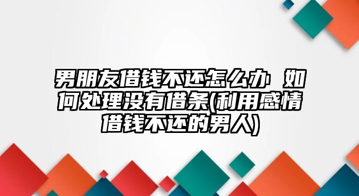 男朋友借錢不還怎么辦 如何處理沒有借條(利用感情借錢不還的男人)