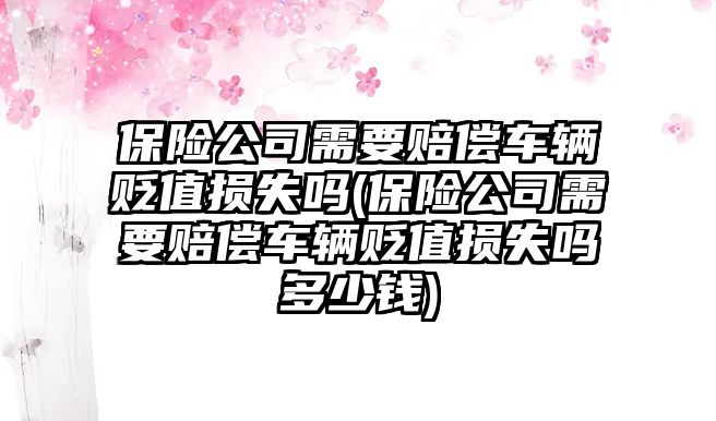 保險公司需要賠償車輛貶值損失嗎(保險公司需要賠償車輛貶值損失嗎多少錢)