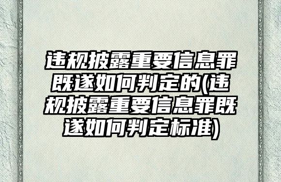 違規披露重要信息罪既遂如何判定的(違規披露重要信息罪既遂如何判定標準)