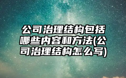 公司治理結構包括哪些內容和方法(公司治理結構怎么寫)