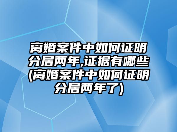 離婚案件中如何證明分居兩年,證據有哪些(離婚案件中如何證明分居兩年了)