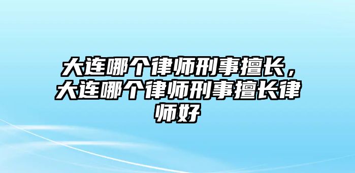 大連哪個律師刑事擅長，大連哪個律師刑事擅長律師好