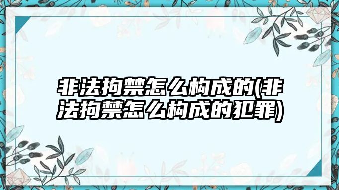 非法拘禁怎么構(gòu)成的(非法拘禁怎么構(gòu)成的犯罪)