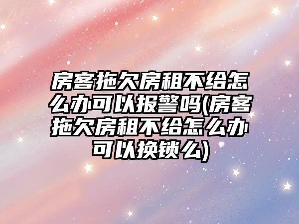 房客拖欠房租不給怎么辦可以報(bào)警嗎(房客拖欠房租不給怎么辦可以換鎖么)