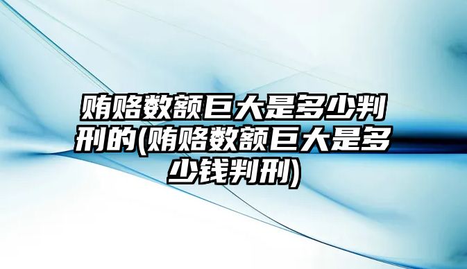 賄賂數額巨大是多少判刑的(賄賂數額巨大是多少錢判刑)