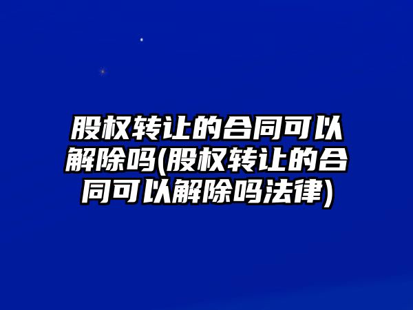 股權轉讓的合同可以解除嗎(股權轉讓的合同可以解除嗎法律)