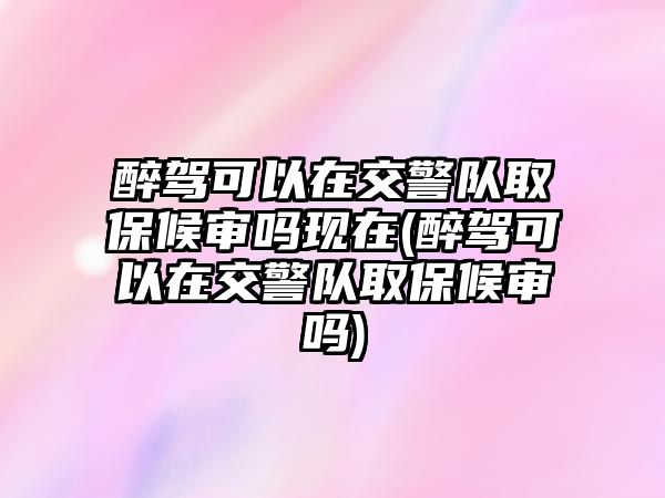 醉駕可以在交警隊(duì)取保候?qū)弳岈F(xiàn)在(醉駕可以在交警隊(duì)取保候?qū)弳?