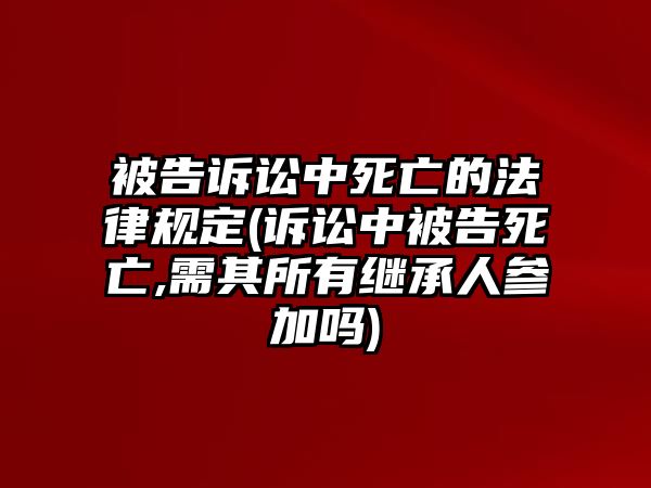 被告訴訟中死亡的法律規定(訴訟中被告死亡,需其所有繼承人參加嗎)