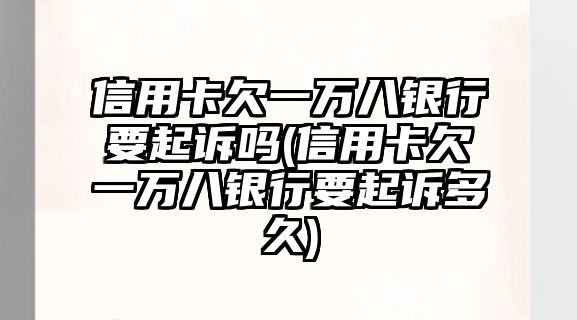 信用卡欠一萬八銀行要起訴嗎(信用卡欠一萬八銀行要起訴多久)