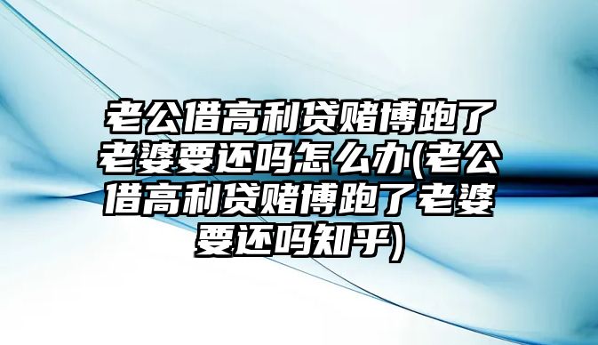 老公借高利貸賭博跑了老婆要還嗎怎么辦(老公借高利貸賭博跑了老婆要還嗎知乎)