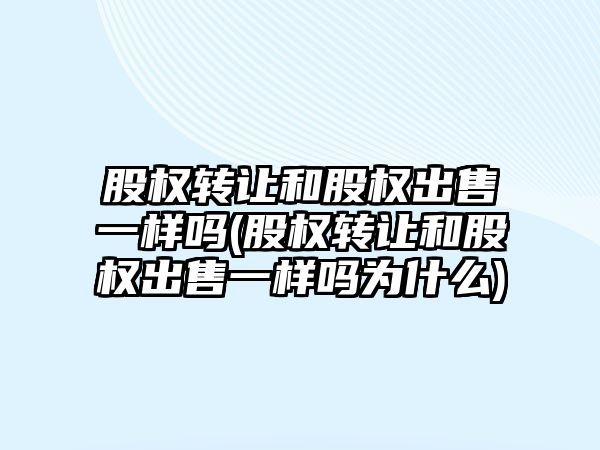 股權轉讓和股權出售一樣嗎(股權轉讓和股權出售一樣嗎為什么)