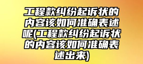 工程款糾紛起訴狀的內容該如何準確表述呢(工程款糾紛起訴狀的內容該如何準確表述出來)