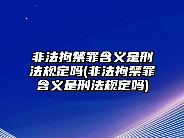 非法拘禁罪含義是刑法規(guī)定嗎(非法拘禁罪含義是刑法規(guī)定嗎)