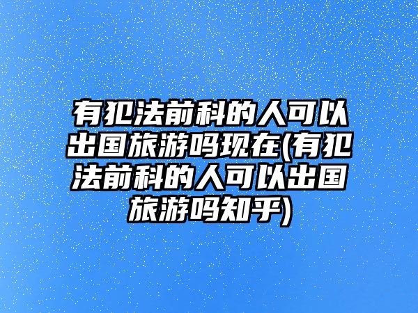 有犯法前科的人可以出國旅游嗎現在(有犯法前科的人可以出國旅游嗎知乎)