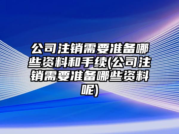 公司注銷需要準備哪些資料和手續(xù)(公司注銷需要準備哪些資料呢)