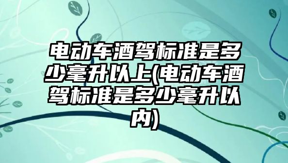 電動車酒駕標準是多少毫升以上(電動車酒駕標準是多少毫升以內(nèi))