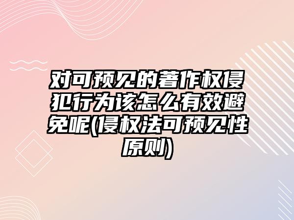 對可預見的著作權侵犯行為該怎么有效避免呢(侵權法可預見性原則)