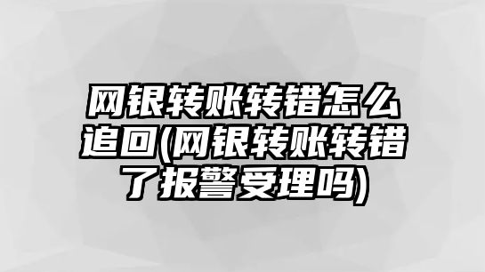 網銀轉賬轉錯怎么追回(網銀轉賬轉錯了報警受理嗎)