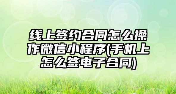 線上簽約合同怎么操作微信小程序(手機上怎么簽電子合同)