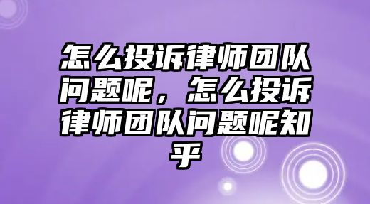 怎么投訴律師團(tuán)隊(duì)問(wèn)題呢，怎么投訴律師團(tuán)隊(duì)問(wèn)題呢知乎