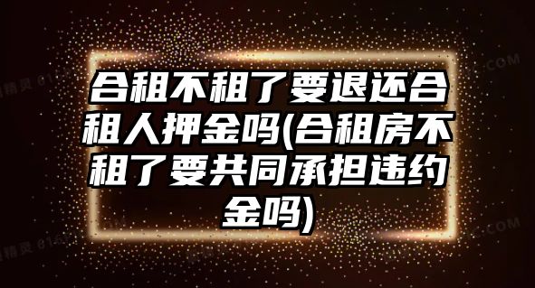 合租不租了要退還合租人押金嗎(合租房不租了要共同承擔(dān)違約金嗎)