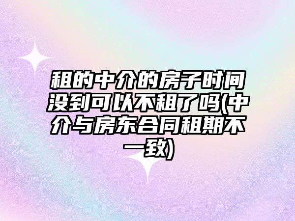 租的中介的房子時間沒到可以不租了嗎(中介與房東合同租期不一致)