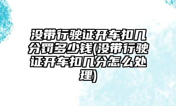 沒帶行駛證開車扣幾分罰多少錢(沒帶行駛證開車扣幾分怎么處理)