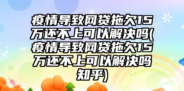 疫情導致網貸拖欠15萬還不上可以解決嗎(疫情導致網貸拖欠15萬還不上可以解決嗎知乎)