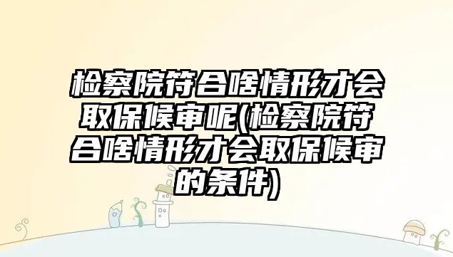 檢察院符合啥情形才會取保候審呢(檢察院符合啥情形才會取保候審的條件)