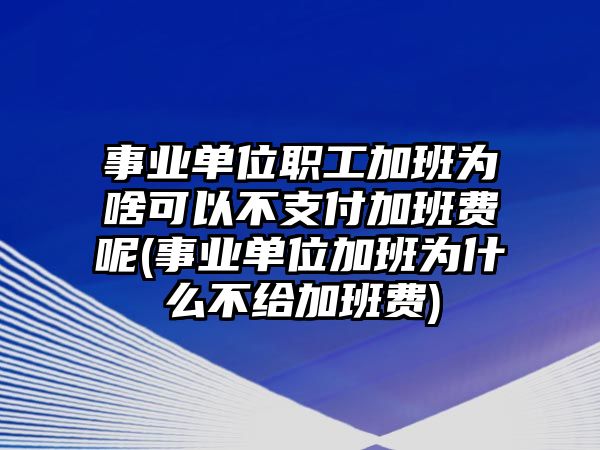 事業單位職工加班為啥可以不支付加班費呢(事業單位加班為什么不給加班費)