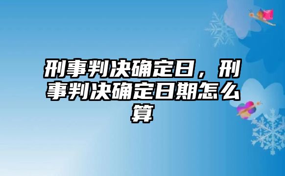 刑事判決確定日，刑事判決確定日期怎么算