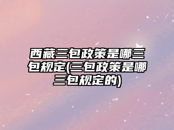 西藏三包政策是哪三包規(guī)定(三包政策是哪三包規(guī)定的)