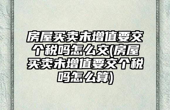 房屋買(mǎi)賣(mài)未增值要交個(gè)稅嗎怎么交(房屋買(mǎi)賣(mài)未增值要交個(gè)稅嗎怎么算)