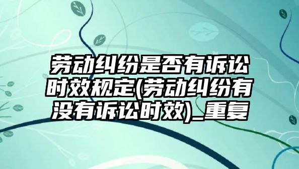 勞動糾紛是否有訴訟時效規(guī)定(勞動糾紛有沒有訴訟時效)_重復