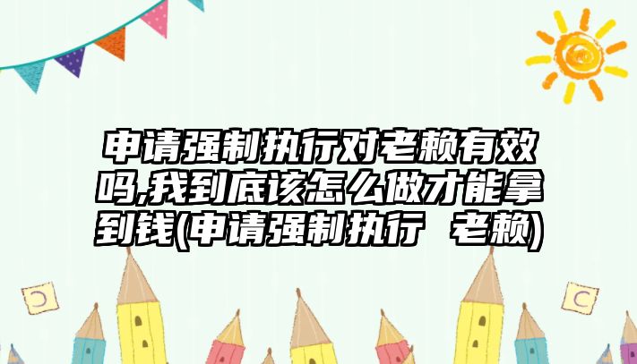 申請(qǐng)強(qiáng)制執(zhí)行對(duì)老賴有效嗎,我到底該怎么做才能拿到錢(申請(qǐng)強(qiáng)制執(zhí)行 老賴)