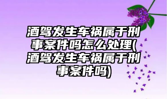 酒駕發生車禍屬于刑事案件嗎怎么處理(酒駕發生車禍屬于刑事案件嗎)