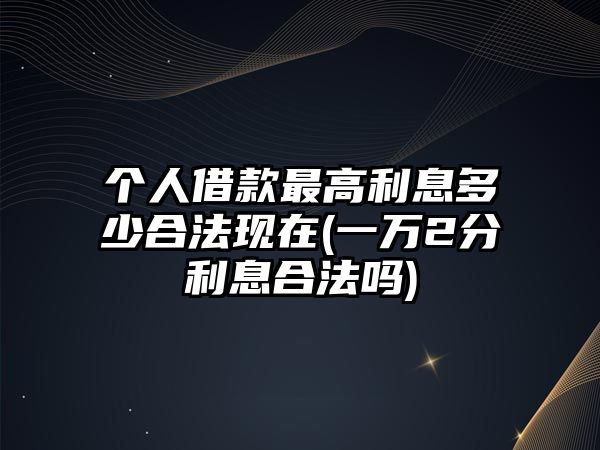 個人借款最高利息多少合法現(xiàn)在(一萬2分利息合法嗎)