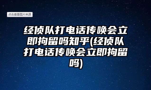 經偵隊打電話傳喚會立即拘留嗎知乎(經偵隊打電話傳喚會立即拘留嗎)