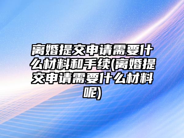 離婚提交申請(qǐng)需要什么材料和手續(xù)(離婚提交申請(qǐng)需要什么材料呢)