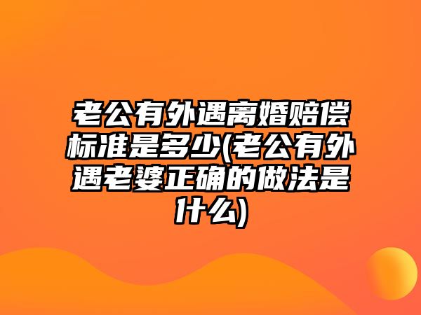 老公有外遇離婚賠償標準是多少(老公有外遇老婆正確的做法是什么)